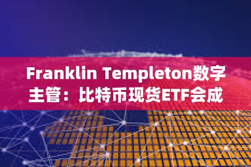 Franklin Templeton數字主管：比特幣現貨ETF會成為200億美元ETF特許經營中的領先產品之一