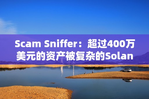 Scam Sniffer：超過400萬美元的資產被復雜的Solana錢包盜取者竊取