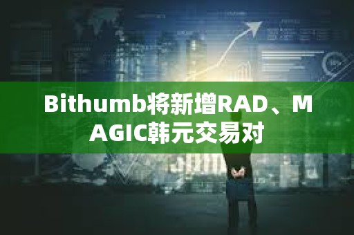 Bithumb將新增RAD、MAGIC韓元交易對