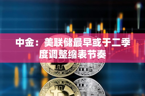 中金：美聯儲最早或于二季度調整縮表節奏