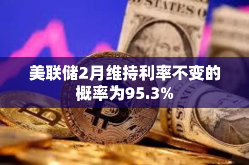 美聯儲2月維持利率不變的概率為95.3%