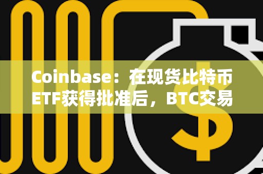 Coinbase：在現貨比特幣ETF獲得批準后，BTC交易量明顯激增
