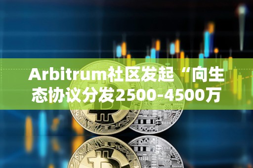 Arbitrum社區發起“向生態協議分發2500-4500萬枚ARB激勵”提案投票
