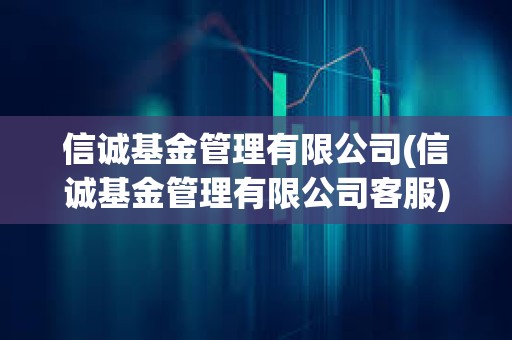 信誠基金管理有限公司(信誠基金管理有限公司客服)
