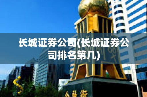 長城證券公司(長城證券公司排名第幾) 長城證券公司(長城證券公司排名第幾)
