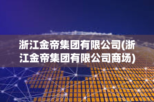 浙江金帝集團有限公司(浙江金帝集團有限公司商場)