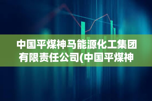 中國平煤神馬能源化工集團有限責任公司(中國平煤神馬能源化工集團有限責任公司官網)