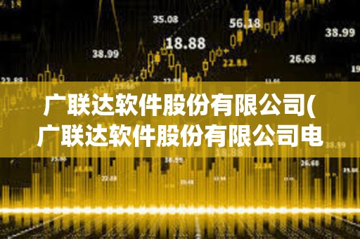 廣聯(lián)達(dá)軟件股份有限公司(廣聯(lián)達(dá)軟件股份有限公司電話) 廣聯(lián)達(dá)軟件股份有限公司(廣聯(lián)達(dá)軟件股份有限公司電話)