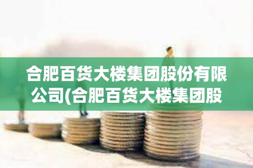 合肥百貨大樓集團股份有限公司(合肥百貨大樓集團股份有限公司簡介)