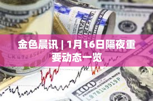 金色晨訊 | 1月16日隔夜重要動態一覽 金色晨訊 | 1月16日隔夜重要動態一覽