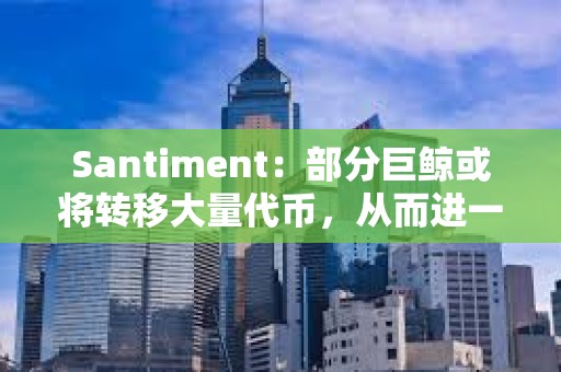 Santiment：部分巨鯨或將轉移大量代幣，從而進一步壓低BTC價格