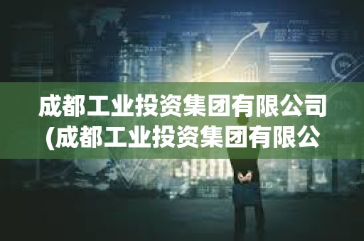 成都工業投資集團有限公司(成都工業投資集團有限公司財務數據) 成都工業投資集團有限公司(成都工業投資集團有限公司財務數據)