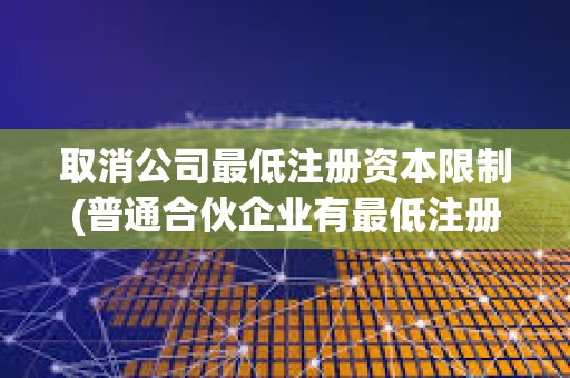 取消公司最低注冊資本限制(普通合伙企業有最低注冊資本限制嗎)
