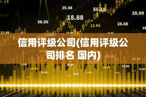 信用評(píng)級(jí)公司(信用評(píng)級(jí)公司排名 國內(nèi)) 信用評(píng)級(jí)公司(信用評(píng)級(jí)公司排名 國內(nèi))