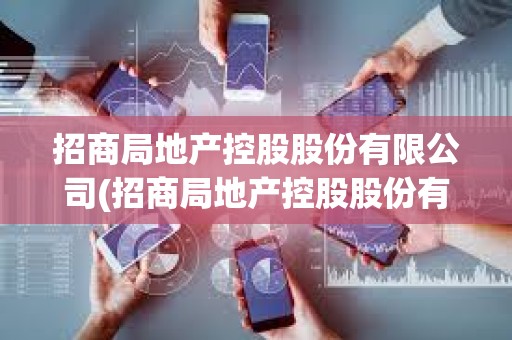 招商局地產控股股份有限公司(招商局地產控股股份有限公司招聘) 招商局地產控股股份有限公司(招商局地產控股股份有限公司招聘)