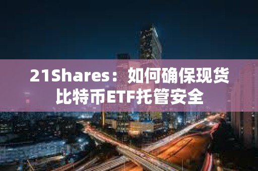 21Shares：如何確?，F貨比特幣ETF托管安全