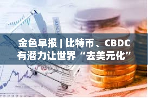 金色早報 | 比特幣、CBDC有潛力讓世界“去美元化” Circle已完成對USDC 2.2版本的升級 金色早報 | 比特幣、CBDC有潛力讓世界“去美元化” Circle已完成對USDC 2.2版本的升級
