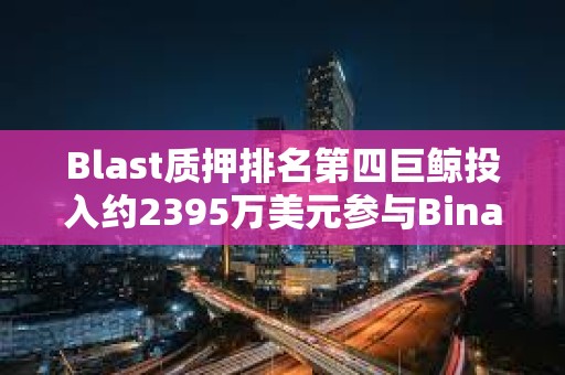 Blast質押排名第四巨鯨投入約2395萬美元參與Binance新幣挖礦