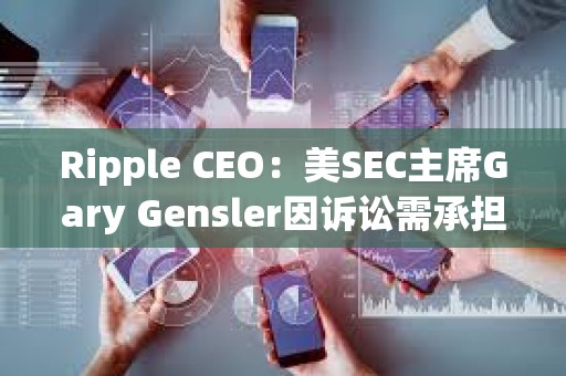 Ripple CEO：美SEC主席Gary Gensler因訴訟需承擔“政治責任”