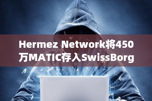Hermez Network將450萬MATIC存入SwissBorg