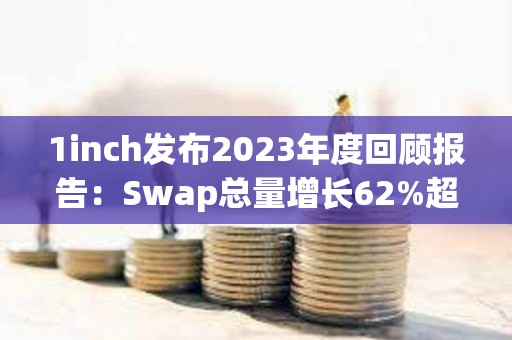 1inch發(fā)布2023年度回顧報告：Swap總量增長62%超3300萬筆