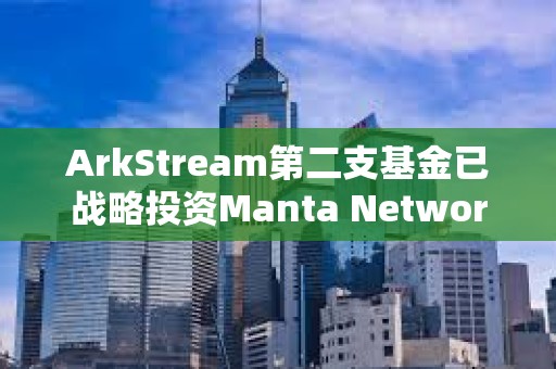 ArkStream第二支基金已戰(zhàn)略投資Manta Network