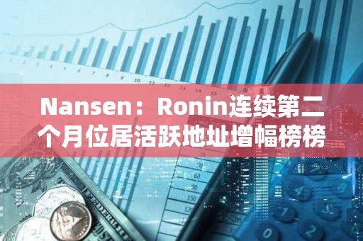 Nansen：Ronin連續(xù)第二個(gè)月位居活躍地址增幅榜榜首