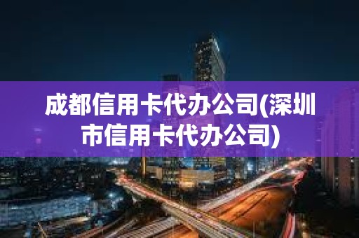 成都信用卡代辦公司(深圳市信用卡代辦公司)