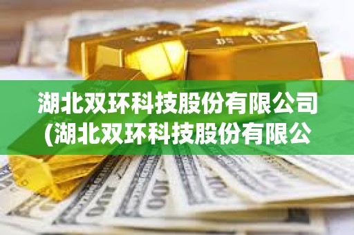 湖北雙環科技股份有限公司(湖北雙環科技股份有限公司工業互聯網平臺+核心應用 湖北雙環科技股份有限公司(湖北雙環科技股份有限公司工業互聯網平臺+核心應用