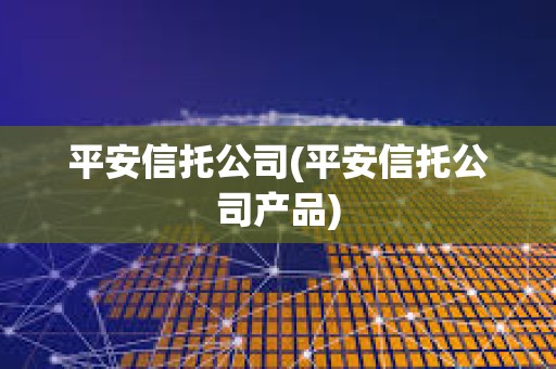 平安信托公司(平安信托公司產(chǎn)品)