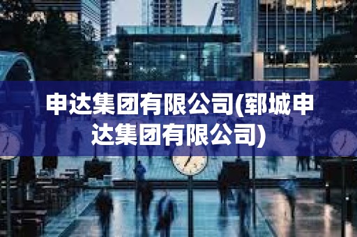 申達集團有限公司(鄆城申達集團有限公司)