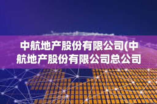 中航地產股份有限公司(中航地產股份有限公司總公司總部在哪里) 中航地產股份有限公司(中航地產股份有限公司總公司總部在哪里)
