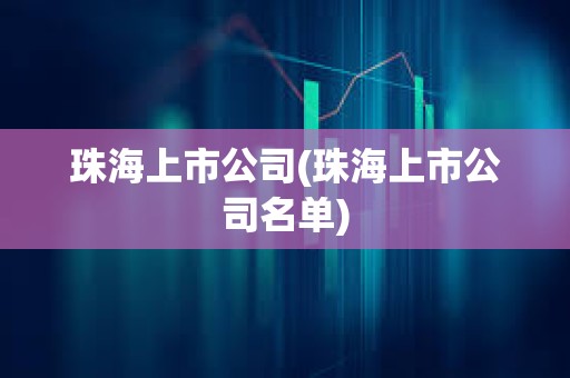 珠海上市公司(珠海上市公司名單)