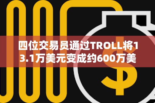 四位交易員通過TROLL將13.1萬美元變成約600萬美元