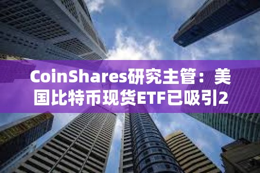 CoinShares研究主管：美國比特幣現貨ETF已吸引20億美元資金流入