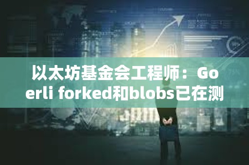 以太坊基金會工程師：Goerli forked和blobs已在測試網上啟用