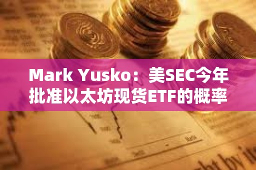 Mark Yusko：美SEC今年批準以太坊現貨ETF的概率不到50%