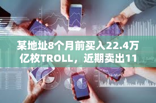 某地址8個月前買入22.4萬億枚TROLL，近期賣出11.9萬億枚TROLL