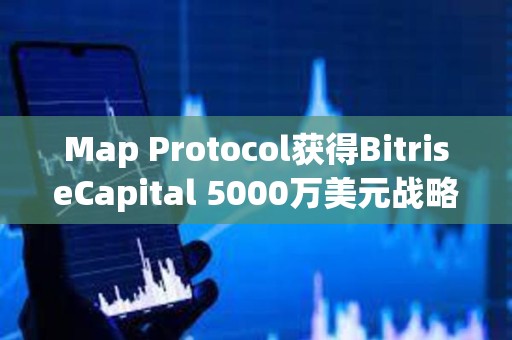 Map Protocol獲得BitriseCapital 5000萬(wàn)美元戰(zhàn)略投資
