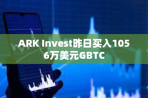 ARK Invest昨日買入1056萬美元GBTC