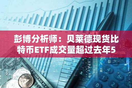 彭博分析師：貝萊德現貨比特幣ETF成交量超過去年500只新ETF的總和