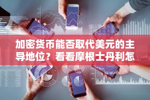 加密貨幣能否取代美元的主導地位？看看摩根士丹利怎么說