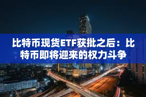 比特幣現(xiàn)貨ETF獲批之后：比特幣即將迎來的權(quán)力斗爭