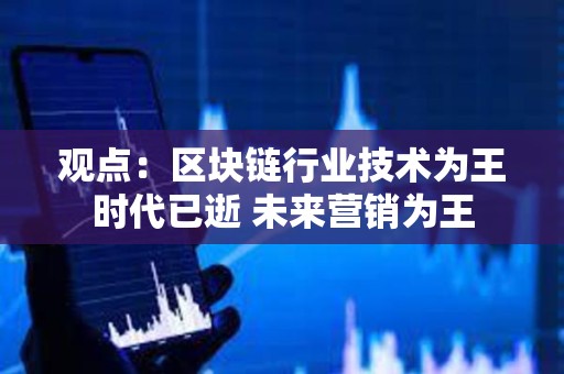 觀點：區塊鏈行業技術為王時代已逝 未來營銷為王