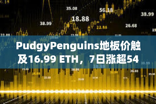 PudgyPenguins地板價觸及16.99 ETH，7日漲超54%