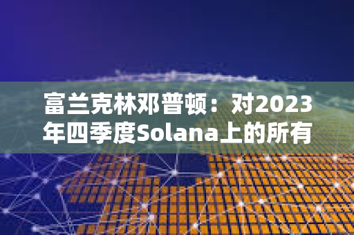 富蘭克林鄧普頓：對2023年四季度Solana上的所有活動印象深刻