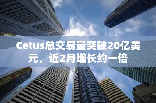 Cetus總交易量突破20億美元，近2月增長約一倍