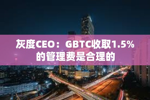 灰度CEO:GBTC收取1.5%的管理費是合理的 灰度CEO:GBTC收取1.5%的管理費是合理的