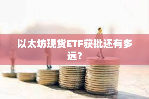 以太坊現貨ETF獲批還有多遠？