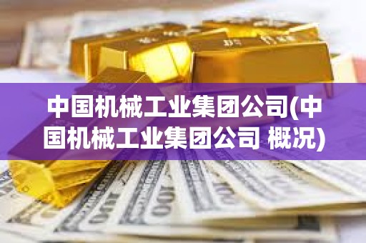 中國機(jī)械工業(yè)集團(tuán)公司(中國機(jī)械工業(yè)集團(tuán)公司 概況)